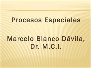Procesos Especiales
Marcelo Blanco Dávila,
Dr. M.C.I.

 