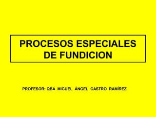 PROCESOS ESPECIALES
    DE FUNDICION


PROFESOR: QBA MIGUEL ÁNGEL CASTRO RAMÍREZ
 