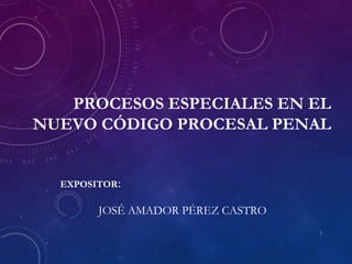 PROCESOS ESPECIALES EN EL
NUEVO CÓDIGO PROCESAL PENAL
JOSÉ AMADOR PÉREZ CASTRO
1
EXPOSITOR:
 
