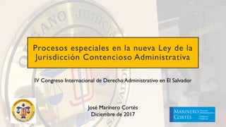 Procesos especiales en la nueva Ley de la
Jurisdicción Contencioso Administrativa
IV Congreso Internacional de Derecho Administrativo en El Salvador
José Marinero Cortés
Diciembre de 2017
 