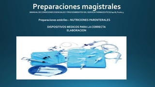 Preparaciones magistrales 
(MANUAL DE CONDICIONES ESENCIALES Y PROCEDIMIENTOS DEL SERVICIO FARMACEUTICO/Cap.III; Punto 3. 
Preparaciones estériles – NUTRICIONES PARENTERALES 
DISPOSITIVOS MEDICOS PARA LA CORRECTA 
ELABORACION 
 