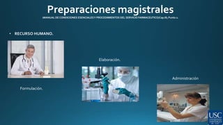 Preparaciones magistrales 
(MANUAL DE CONDICIONES ESENCIALES Y PROCEDIMIENTOS DEL SERVICIO FARMACEUTICO/Cap.III; Punto 2. 
• RECURSO HUMANO. 
Formulación. 
Elaboración. 
Administración 
 