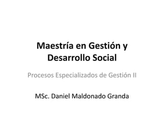 Maestría en Gestión y
    Desarrollo Social
Procesos Especializados de Gestión II

  MSc. Daniel Maldonado Granda
 