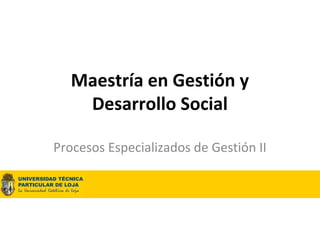 Maestría en Gestión y
    Desarrollo Social

Procesos Especializados de Gestión II

  MSc. Daniel Maldonado Granda
 