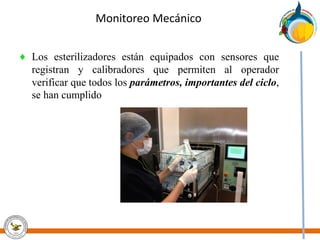 Monitoreo Mecánico
♦ Los esterilizadores están equipados con sensores que
registran y calibradores que permiten al operador
verificar que todos los parámetros, importantes del ciclo,
se han cumplido
 