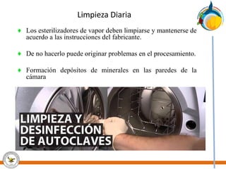 Limpieza Diaria
♦ Los esterilizadores de vapor deben limpiarse y mantenerse de
acuerdo a las instrucciones del fabricante.
♦ De no hacerlo puede originar problemas en el procesamiento.
♦ Formación depósitos de minerales en las paredes de la
cámara
 