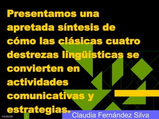 Claudia Fernández Silva Presentamos una apretada síntesis de cómo las clásicas cuatro destrezas lingüísticas se convierten en actividades comunicativas y estrategias. Fuente: MCER 