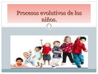Procesos evolutivos de los niños. 