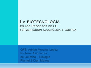 LA BIOTECNOLOGÍA
EN LOS PROCESOS DE LA
FERMENTACIÓN ALCOHÓLICA Y LÁCTICA
 