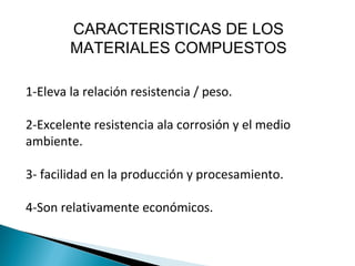 CARACTERISTICAS DE LOS
MATERIALES COMPUESTOS
1-Eleva la relación resistencia / peso.
2-Excelente resistencia ala corrosión y el medio
ambiente.
3- facilidad en la producción y procesamiento.
4-Son relativamente económicos.
 