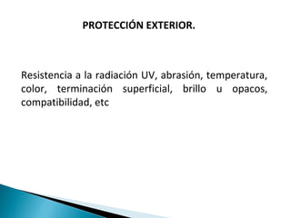 PROTECCIÓN EXTERIOR.
Resistencia a la radiación UV, abrasión, temperatura,
color, terminación superficial, brillo u opacos,
compatibilidad, etc
 