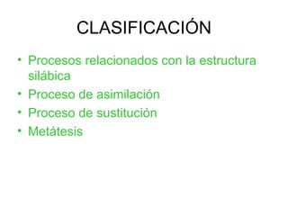 CLASIFICACIÓN Procesos relacionados con la estructura silábica Proceso de asimilación Proceso de sustitución Metátesis 
