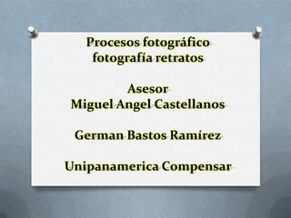 Procesos fotográfico
fotografía retratos
Asesor
Miguel Angel Castellanos
German Bastos Ramírez
Unipanamerica Compensar
 