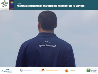 PROCESOS SIMPLIFICADOS DE GESTIÓN DEL CONOCIMIENTO EN MIPYMES 
Creatividad Emprendimiento Gestión 
Curso 
 