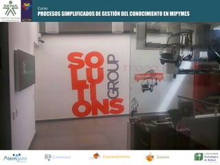 PROCESOS SIMPLIFICADOS DE GESTIÓN DEL CONOCIMIENTO EN MIPYMES 
Creatividad Emprendimiento Gestión 
Curso 
 