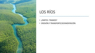 LOS RÍOS
• ¿PARTES- TRAMOS?
• EROSIÓN Y TRANSPORTE/SEDIMENTACIÓN