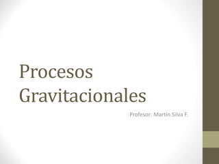 Procesos
Gravitacionales
Profesor: Martín Silva F.
 