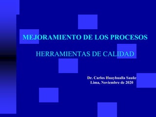 MEJORAMIENTO DE LOS PROCESOS
HERRAMIENTAS DE CALIDAD
Dr. Carlos Huayhualla Sauñe
Lima, Noviembre de 2020
 