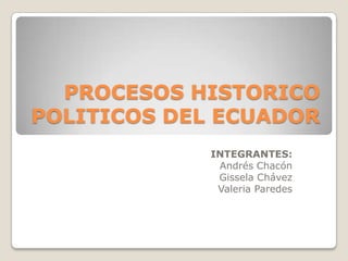 PROCESOS HISTORICO
POLITICOS DEL ECUADOR
INTEGRANTES:
Andrés Chacón
Gissela Chávez
Valeria Paredes

 