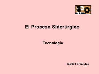El Proceso Siderúrgico Tecnología Berta Fernández   