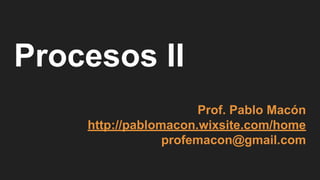 Procesos II
Prof. Pablo Macón
http://pablomacon.wixsite.com/home
profemacon@gmail.com
 