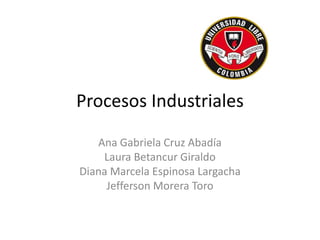 Procesos Industriales
Ana Gabriela Cruz Abadía
Laura Betancur Giraldo
Diana Marcela Espinosa Largacha
Jefferson Morera Toro
 