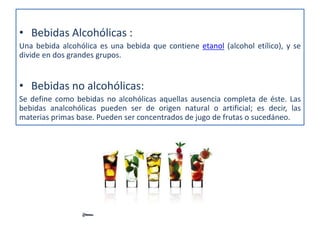 • Bebidas Alcohólicas :
Una bebida alcohólica es una bebida que contiene etanol (alcohol etílico), y se
divide en dos gran...