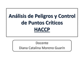 Análisis de Peligros y Control
de Puntos Críticos
HACCP
Docente
Diana Catalina Moreno Guarín
 