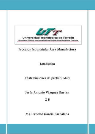Procesos Industriales Área Manufactura
Estadística
Distribuciones de probabilidad
Jesús Antonio Vázquez Gaytan
2 B
M.C Ernesto García Barbalena
 
