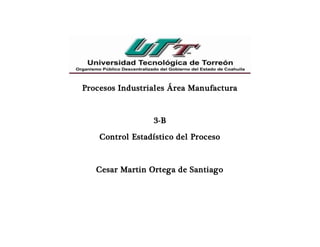 Procesos Industriales Área Manufactura
3-B
Control Estadístico del Proceso
Cesar Martin Ortega de Santiago
 