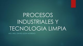 PROCESOS
INDUSTRIALES Y
TECNOLOGIA LIMPIA
MG. ING. DAVID LEON MORENO
 