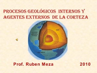 PROCESOS GEOLÓGICOS INTERNOS Y
AGENTES EXTERNOS DE LA CORTEZA
Prof. Ruben Meza 2010
 