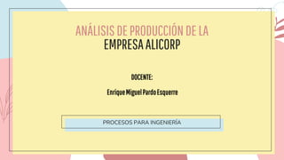 ANÁLISISDEPRODUCCIÓNDELA
EMPRESAALICORP
PROCESOS PARA INGENIERÍA
DOCENTE:
EnriqueMiguelPardoEsquerre
 