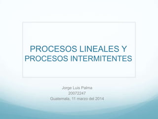 PROCESOS LINEALES Y
PROCESOS INTERMITENTES
Jorge Luis Palma
20072247
Guatemala, 11 marzo del 2014
 