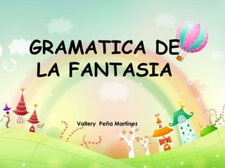GRAMATICA DE
LA FANTASIA
Vallery Peña Martínez
 