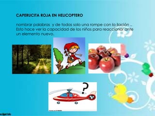 CAPERUCITA ROJA EN HELICOPTERO
nombrar palabras y de todas solo una rompe con la ilación ..
Esto hace ver la capacidad de los niños para reaccionar ante
un elemento nuevo.
 