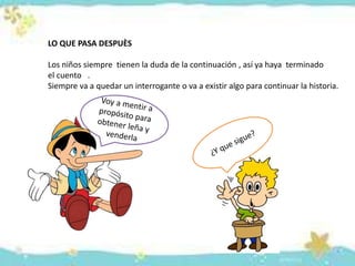 LO QUE PASA DESPUÈS
Los niños siempre tienen la duda de la continuación , así ya haya terminado
el cuento .
Siempre va a quedar un interrogante o va a existir algo para continuar la historia.
 