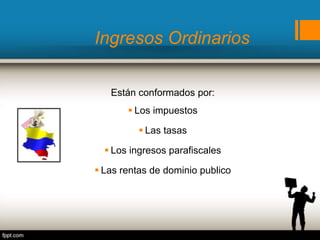 Ingresos Ordinarios
Están conformados por:
 Los impuestos
 Las tasas
 Los ingresos parafiscales
 Las rentas de dominio publico
 