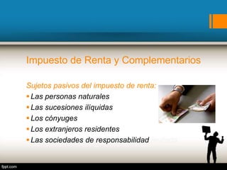 Impuesto de Renta y Complementarios
Sujetos pasivos del impuesto de renta:
Las personas naturales
Las sucesiones ilíquidas
Los cónyuges
Los extranjeros residentes
Las sociedades de responsabilidad limitada
 