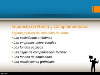Impuesto de Renta y Complementarios
Sujetos pasivos del impuesto de renta:
Las sociedades anónimas
Las empresas unipersonales
Los fondos públicos
Las cajas de compensación familiar
Los fondos de empleados
Las asociaciones gremiales
 