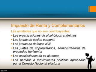 Impuesto de Renta y Complementarios
Las entidades que no son contribuyentes:
Las organizaciones de alcohólicos anónimos
Las juntas de acción comunal
Las juntas de defensa civil
Las juntas de copropietarios, administradoras de
propiedad horizontal
Las asociaciones de ex alumnos
Los partidos o movimientos políticos aprobados
por el Consejo Nacional electoral
 