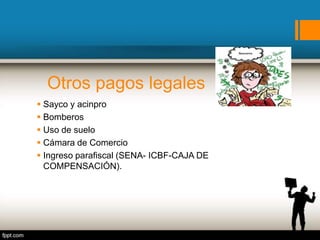 Otros pagos legales
 Sayco y acinpro
 Bomberos
 Uso de suelo
 Cámara de Comercio
 Ingreso parafiscal (SENA- ICBF-CAJA DE
COMPENSACIÓN).
 