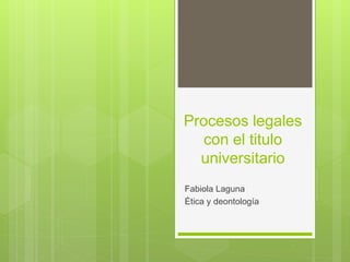 Procesos legales
con el titulo
universitario
Fabiola Laguna
Ética y deontología
 