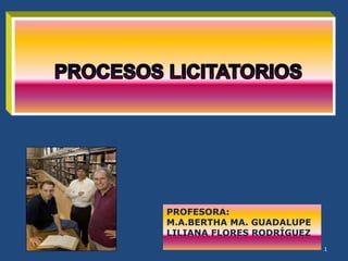 1 PROCESOS LICITATORIOS   PROFESORA: M.A.BERTHA MA. GUADALUPE LILIANA FLORES RODRÍGUEZ 