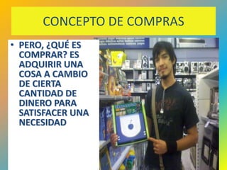CONCEPTO DE COMPRAS
• PERO, ¿QUÉ ES
  COMPRAR? ES
  ADQUIRIR UNA
  COSA A CAMBIO
  DE CIERTA
  CANTIDAD DE
  DINERO PARA
  SATISFACER UNA
  NECESIDAD


                            35
 