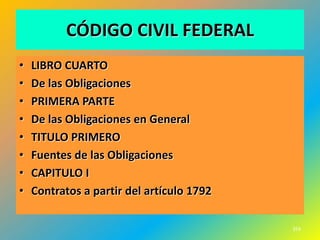 CÓDIGO CIVIL FEDERAL
•   LIBRO CUARTO
•   De las Obligaciones
•   PRIMERA PARTE
•   De las Obligaciones en General
•   TITULO PRIMERO
•   Fuentes de las Obligaciones
•   CAPITULO I
•   Contratos a partir del artículo 1792

                                           359
 