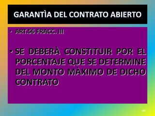 GARANTÌA DEL CONTRATO ABIERTO
• ART.56 FRACC. III


• SE DEBERÀ CONSTITUIR POR EL
  PORCENTAJE QUE SE DETERMINE
  DEL MONTO MÀXIMO DE DICHO
  CONTRATO

                                 385
 