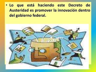 • Lo que está haciendo este Decreto de
  Austeridad es promover la innovación dentro
  del gobierno federal.




                                           456
 