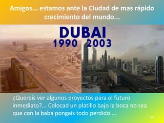 Amigos... estamos ante la Ciudad de mas rápido
           crecimiento del mundo...




¿Quereis ver algunos proyectos para el futuro
inmediato?... Colocad un platillo bajo la boca no sea
que con la baba pongais todo perdido....
                                                        489
 
