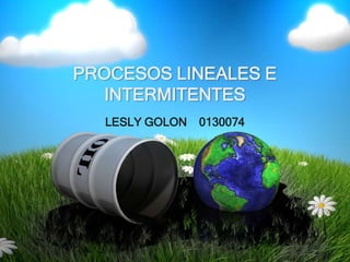 PROCESOS LINEALES E
   INTERMITENTES
  LESLY GOLON   0130074
 